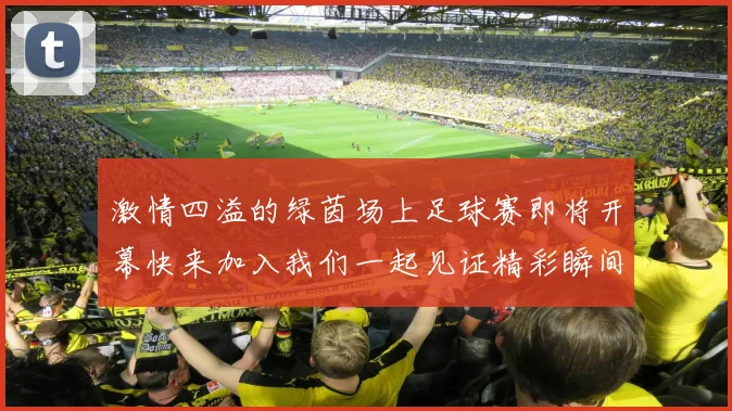 激情四溢的绿茵场上足球赛即将开幕快来加入我们一起见证精彩瞬间