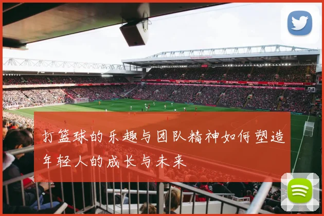打篮球的乐趣与团队精神如何塑造年轻人的成长与未来