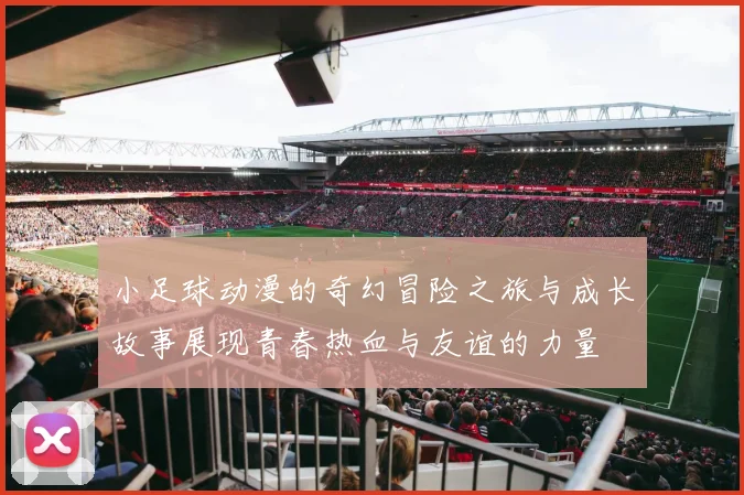 小足球动漫的奇幻冒险之旅与成长故事展现青春热血与友谊的力量