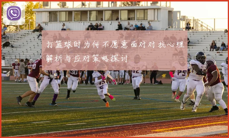 打篮球时为何不愿意面对对抗心理解析与应对策略探讨