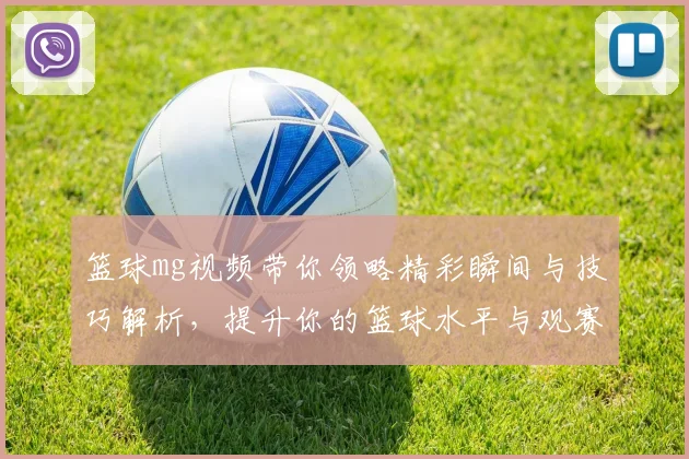 篮球mg视频带你领略精彩瞬间与技巧解析，提升你的篮球水平与观赛乐趣