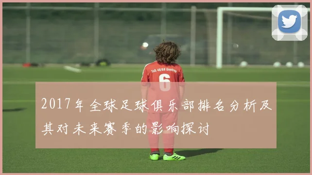 2017年全球足球俱乐部排名分析及其对未来赛季的影响探讨