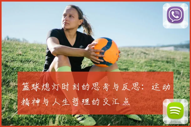 篮球熄灯时刻的思考与反思：运动精神与人生哲理的交汇点