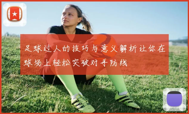 足球过人的技巧与意义解析让你在球场上轻松突破对手防线
