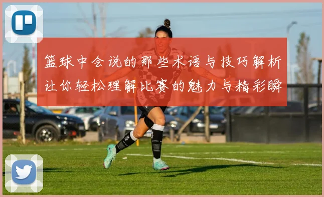 篮球中会说的那些术语与技巧解析让你轻松理解比赛的魅力与精彩瞬间