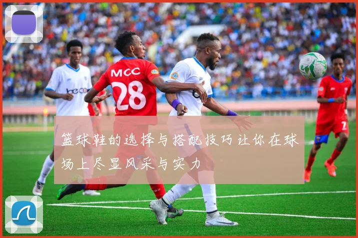 篮球鞋的选择与搭配技巧让你在球场上尽显风采与实力
