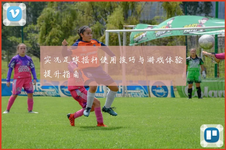 实况足球摇杆使用技巧与游戏体验提升指南